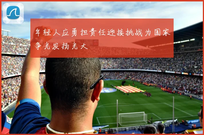 年轻人应勇担责任迎接挑战为国家争光发扬光大