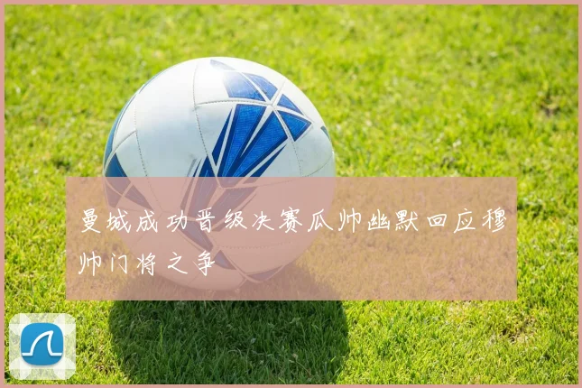 曼城成功晋级决赛瓜帅幽默回应穆帅门将之争