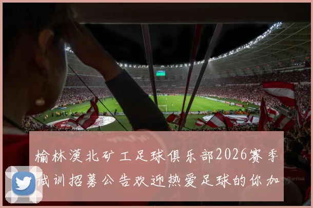 榆林漠北矿工足球俱乐部2026赛季试训招募公告欢迎热爱足球的你加入我们