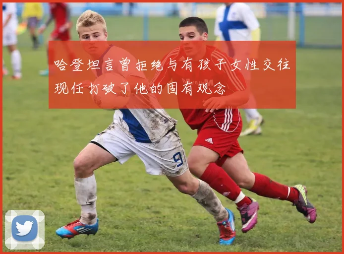 哈登坦言曾拒绝与有孩子女性交往现任打破了他的固有观念