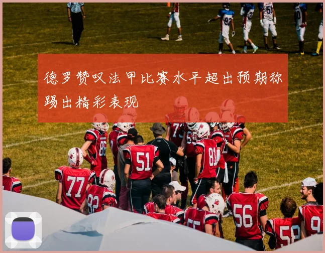 德罗赞叹法甲比赛水平超出预期称踢出精彩表现