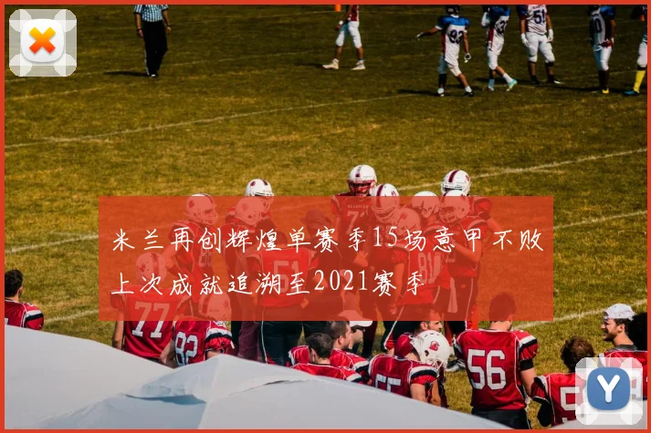 米兰再创辉煌单赛季15场意甲不败上次成就追溯至2021赛季