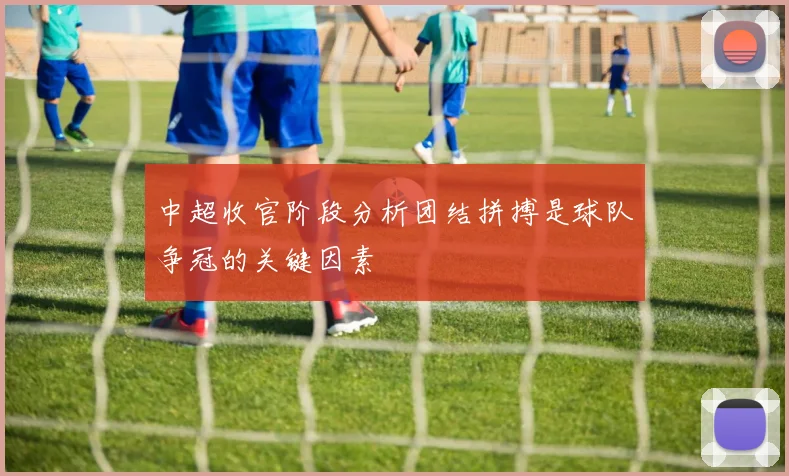 中超收官阶段分析团结拼搏是球队争冠的关键因素