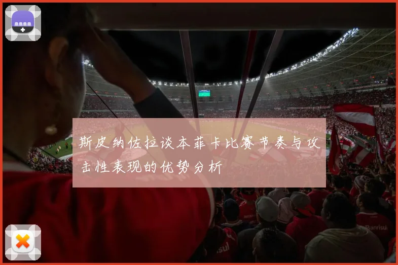 斯皮纳佐拉谈本菲卡比赛节奏与攻击性表现的优势分析