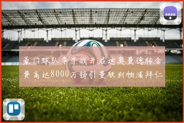 豪门球队争夺战开启迪奥曼德转会费高达8000万镑引曼联利物浦拜仁关注
