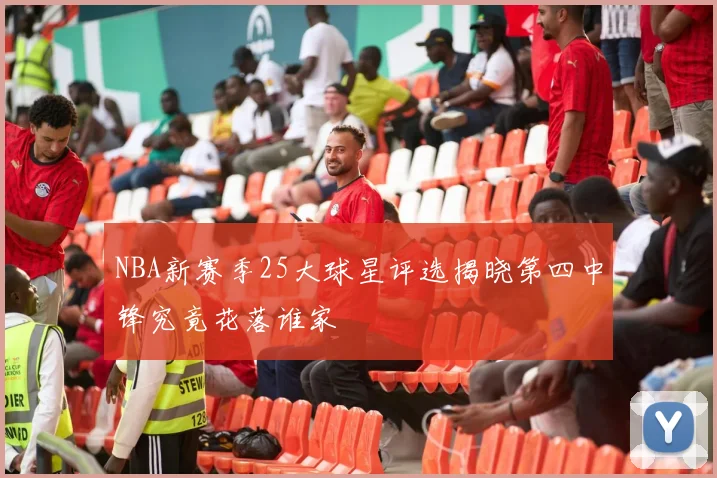 NBA新赛季25大球星评选揭晓第四中锋究竟花落谁家