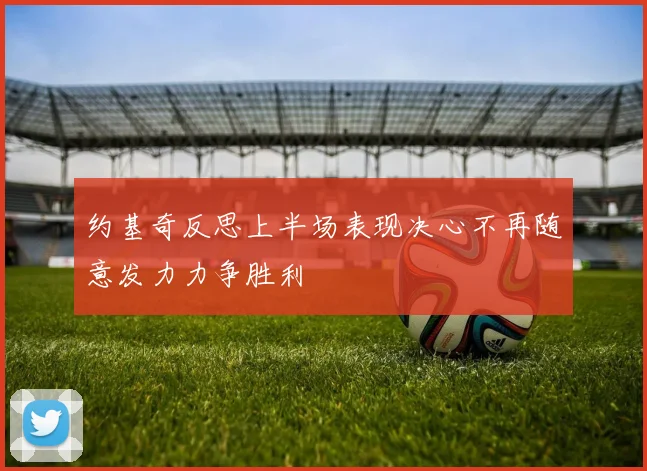 约基奇反思上半场表现决心不再随意发力力争胜利