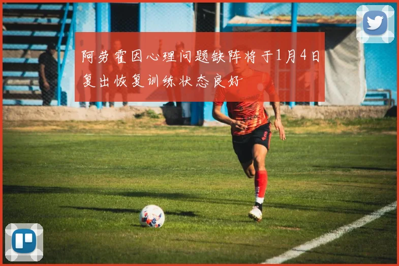 阿劳霍因心理问题缺阵将于1月4日复出恢复训练状态良好