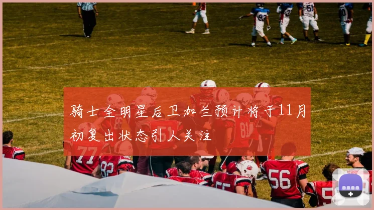 骑士全明星后卫加兰预计将于11月初复出状态引人关注