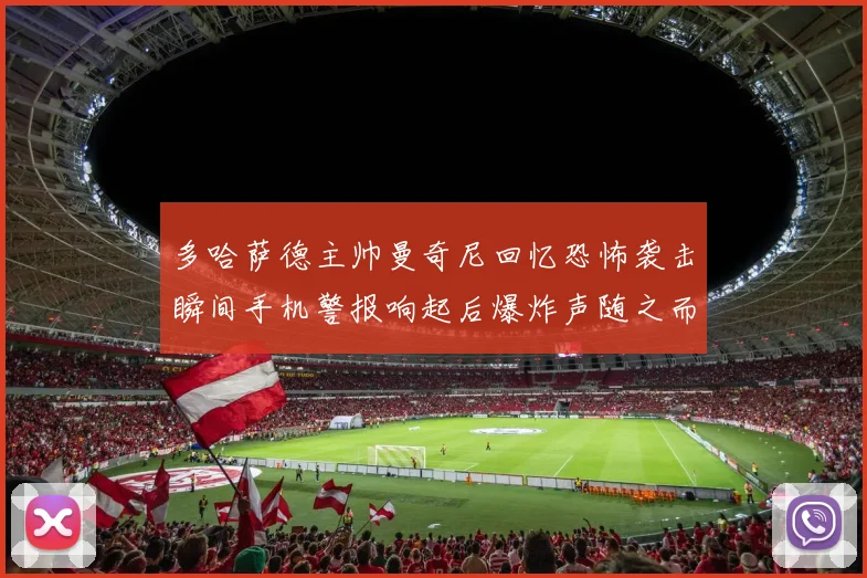 多哈萨德主帅曼奇尼回忆恐怖袭击瞬间手机警报响起后爆炸声随之而来
