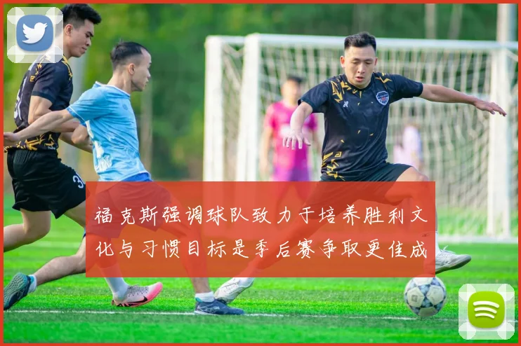 福克斯强调球队致力于培养胜利文化与习惯目标是季后赛争取更佳成绩