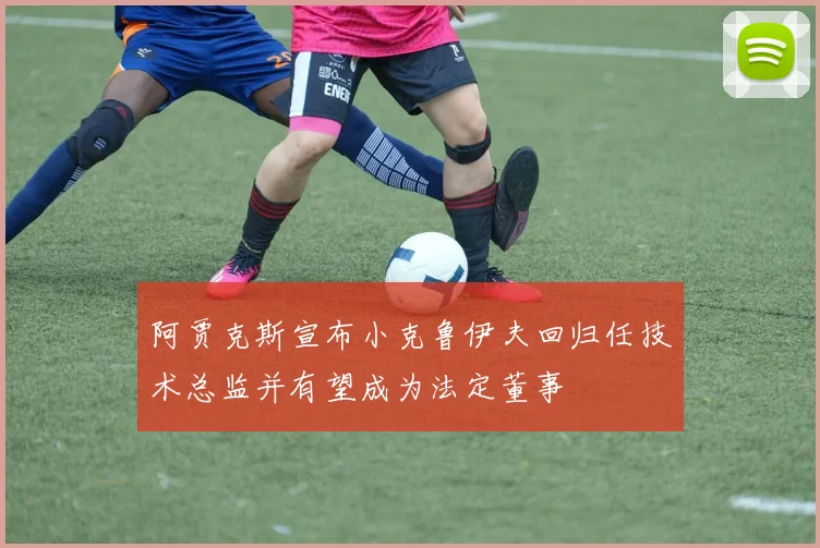 阿贾克斯宣布小克鲁伊夫回归任技术总监并有望成为法定董事