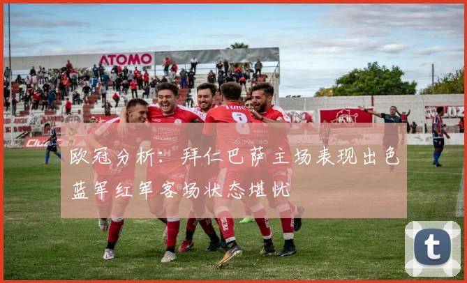 欧冠分析：拜仁巴萨主场表现出色蓝军红军客场状态堪忧