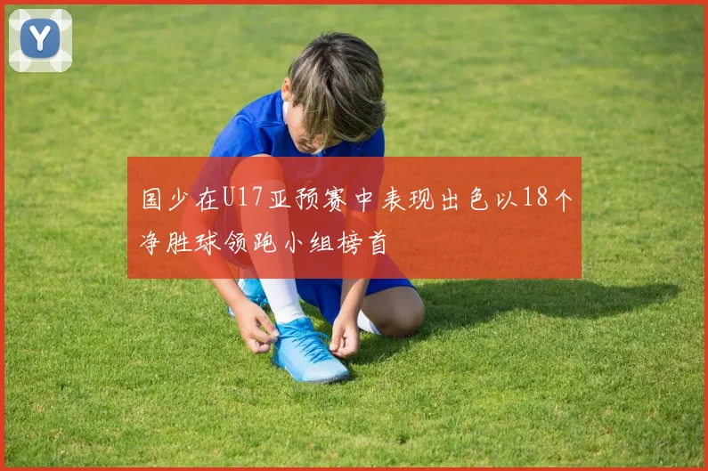 国少在U17亚预赛中表现出色以18个净胜球领跑小组榜首