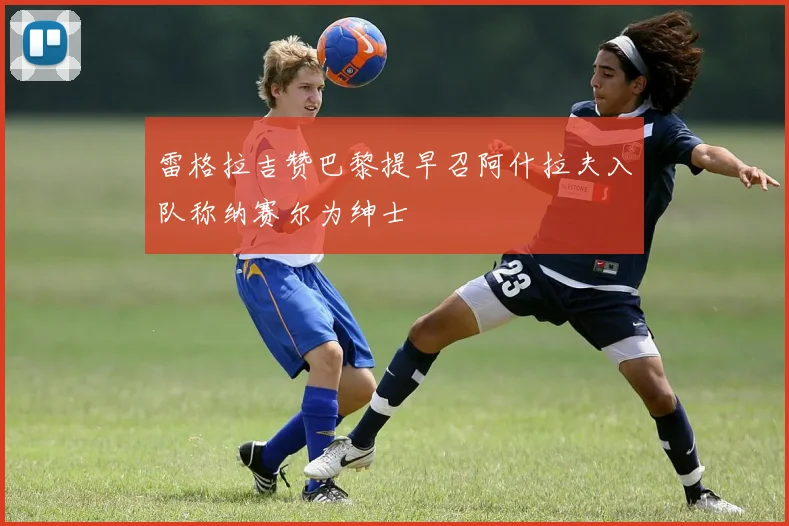 雷格拉吉赞巴黎提早召阿什拉夫入队称纳赛尔为绅士