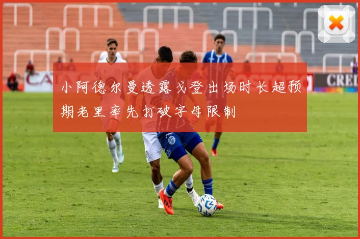 小阿德尔曼透露戈登出场时长超预期老里率先打破字母限制
