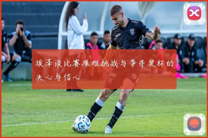 埃泽谈比赛艰难挑战与争夺奖杯的决心与信心