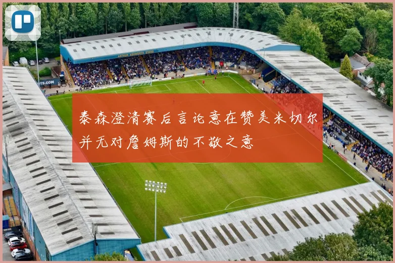 泰森澄清赛后言论意在赞美米切尔并无对詹姆斯的不敬之意