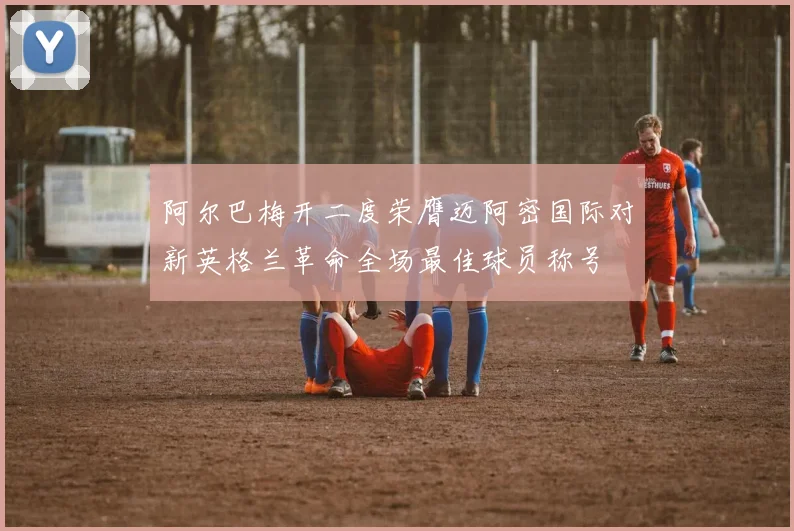 阿尔巴梅开二度荣膺迈阿密国际对新英格兰革命全场最佳球员称号