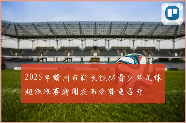 2025年赣州市新长征杯青少年足球超级联赛新闻发布会隆重召开