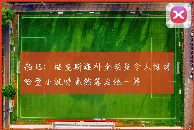 船记：福克斯递补全明星令人惊讶哈登小波特竟然落后他一筹