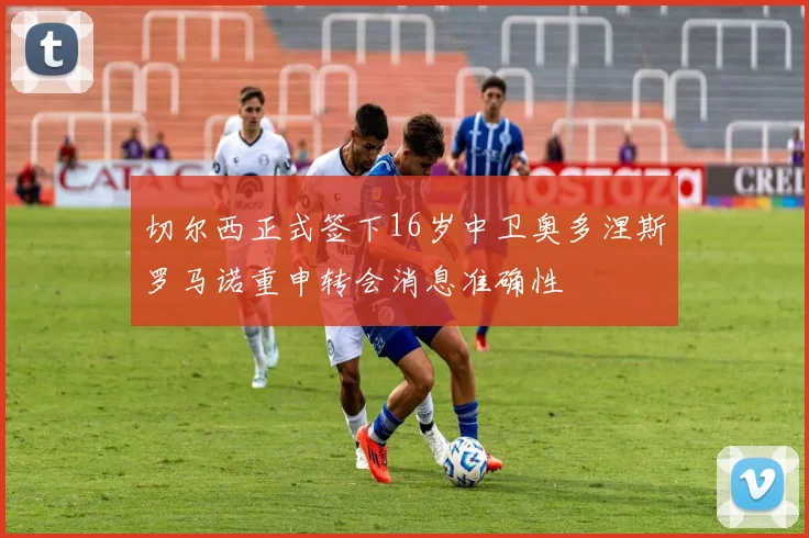 切尔西正式签下16岁中卫奥多涅斯罗马诺重申转会消息准确性