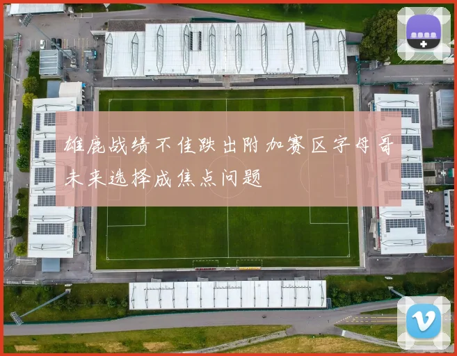 雄鹿战绩不佳跌出附加赛区字母哥未来选择成焦点问题