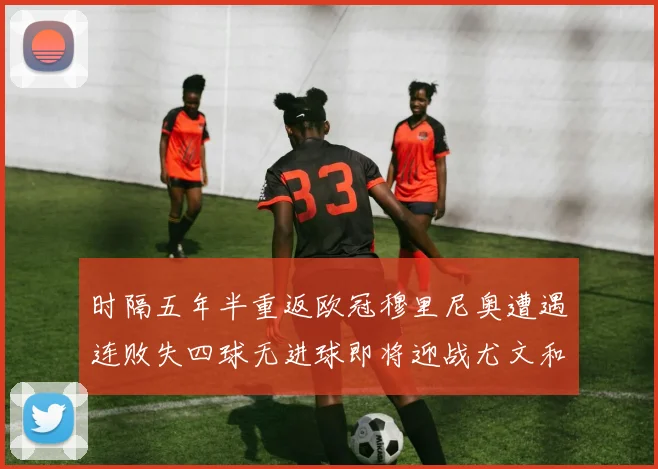时隔五年半重返欧冠穆里尼奥遭遇连败失四球无进球即将迎战尤文和皇马