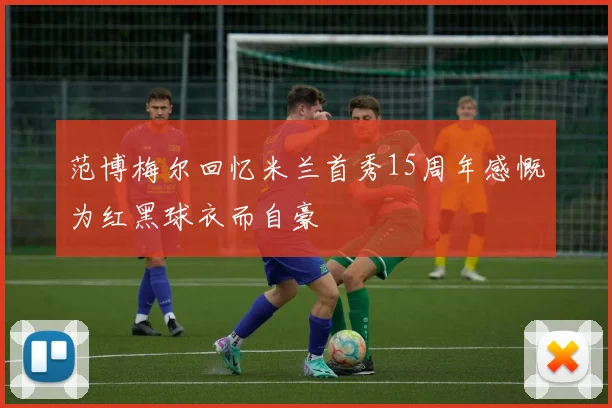 范博梅尔回忆米兰首秀15周年感慨为红黑球衣而自豪