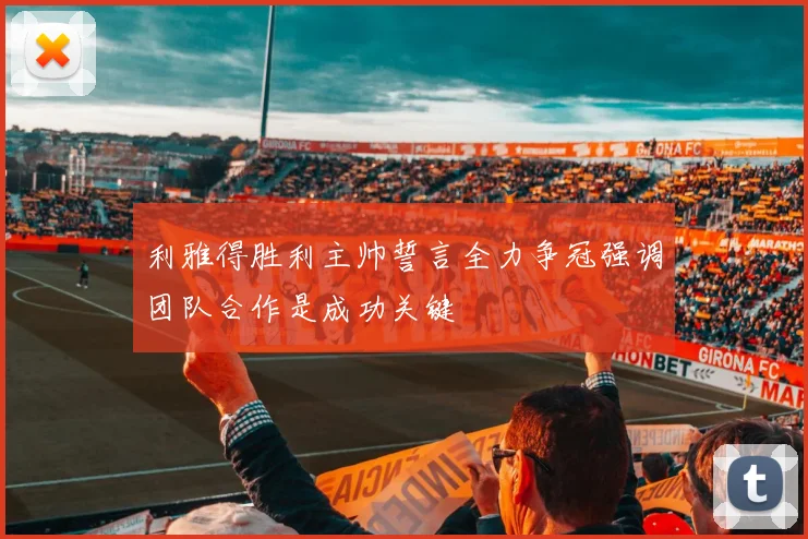 利雅得胜利主帅誓言全力争冠强调团队合作是成功关键