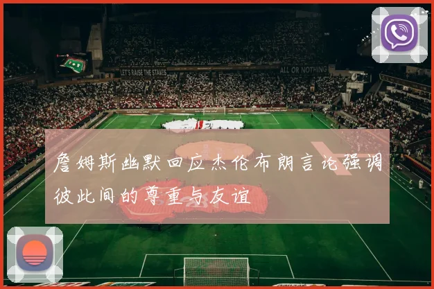 詹姆斯幽默回应杰伦布朗言论强调彼此间的尊重与友谊