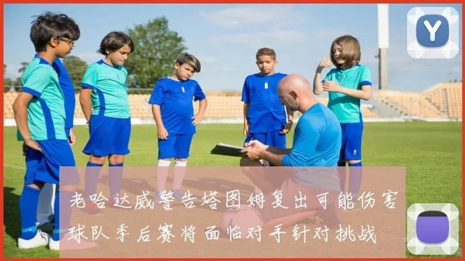 老哈达威警告塔图姆复出可能伤害球队季后赛将面临对手针对挑战