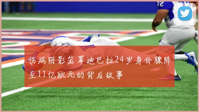 伤病阴影笼罩迪巴拉24岁身价骤降至11亿欧元的背后故事