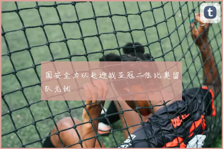 国安全力以赴迎战亚冠二法比奥留队无忧