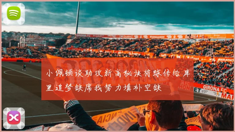 小佩顿谈助攻新高秘诀将球传给库里追梦缺席我努力填补空缺
