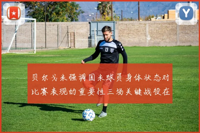 贝尔戈米强调国米球员身体状态对比赛表现的重要性三场关键战役在即