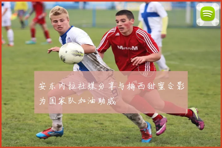 安东内拉社媒分享与梅西甜蜜合影为国家队加油助威