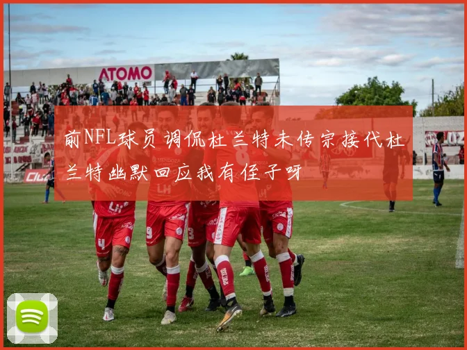 前NFL球员调侃杜兰特未传宗接代杜兰特幽默回应我有侄子呀