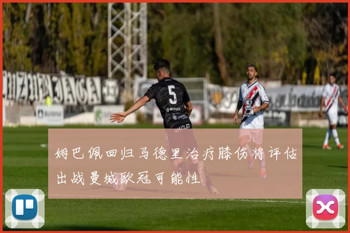 姆巴佩回归马德里治疗膝伤将评估出战曼城欧冠可能性