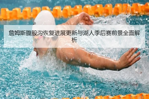 詹姆斯腹股沟恢复进展更新与湖人季后赛前景全面解析